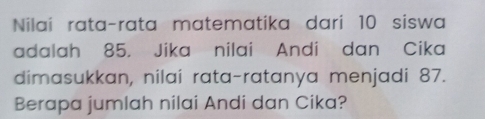 Nilai rata-rata matematika dari 10 siswa 
adalah 85. Jika nilai Andi dan Cika 
dimasukkan, nilai rata-ratanya menjadi 87. 
Berapa jumlah nilai Andi dan Cika?