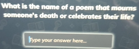 What is the name of a poem that mourns 
someone's death or celebrates their life? 
Type your answer here...