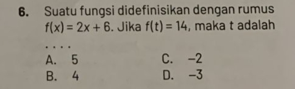 Suatu fungsi didefinisikan dengan rumus
f(x)=2x+6. Jika f(t)=14 , maka t adalah

A. 5 C. -2
B. 4 D. -3