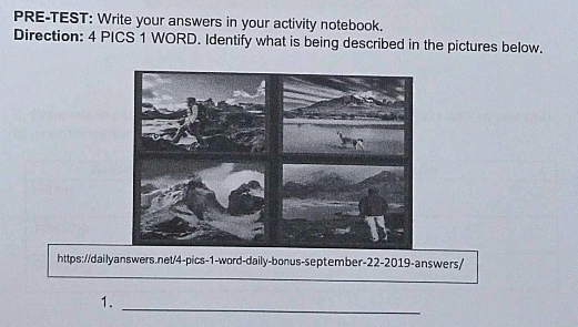 PRE-TEST: Write your answers in your activity notebook. 
Direction: 4 PICS 1 WORD. Identify what is being described in the pictures below. 
https://dailyanswers.net/4-pics-1-word-daily-bonus-september-22-2019-answers/ 
1._