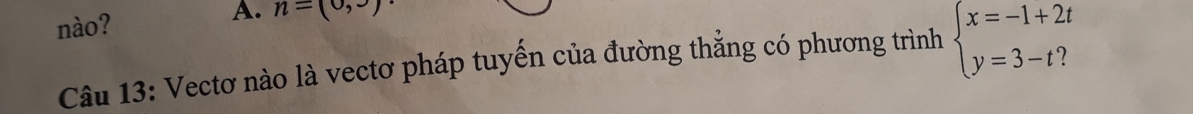 nào? n=(0,3)
Câu 13: Vectơ nào là vectơ pháp tuyển của đường thẳng có phương trình beginarrayl x=-1+2t y=3-t?endarray.