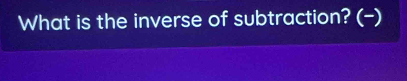 What is the inverse of subtraction? (-)