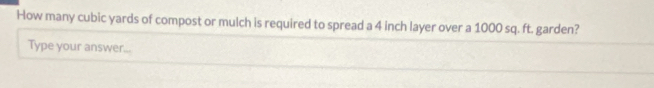 How many cubic yards of compost or mulch is required to spread a 4 inch layer over a 1000 sq. ft. garden? 
Type your answer...