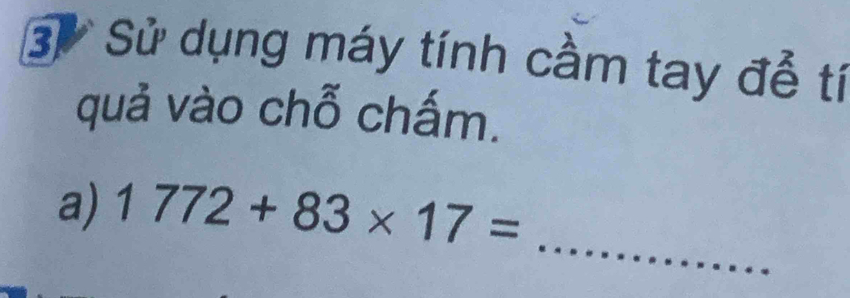 Sử dụng máy tính cầm tay để tí 
quả vào chỗ chấm. 
_ 
a) 1772+83* 17=