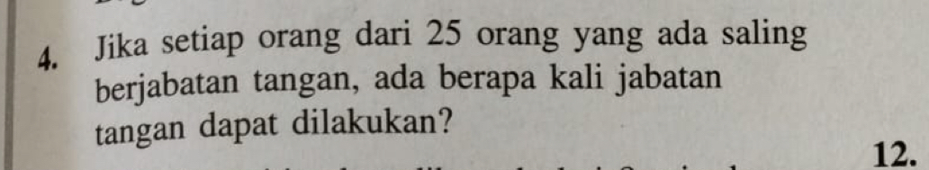 Jika setiap orang dari 25 orang yang ada saling 
berjabatan tangan, ada berapa kali jabatan 
tangan dapat dilakukan? 
12.