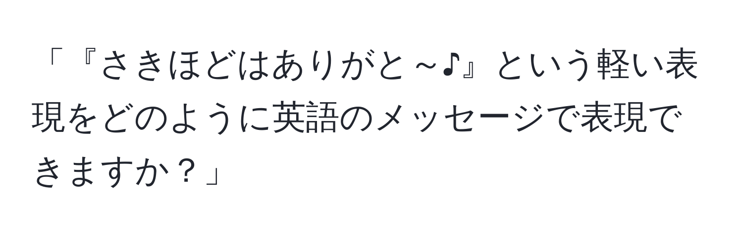 「『さきほどはありがと～♪』という軽い表現をどのように英語のメッセージで表現できますか？」