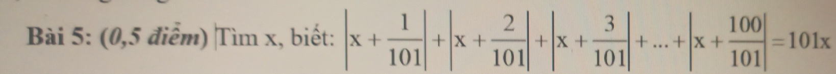 (0,5 điểm) Tìm x, biết: |x+ 1/101 |+|x+ 2/101 |+|x+ 3/101 |+...+|x+ 100/101 |=101x