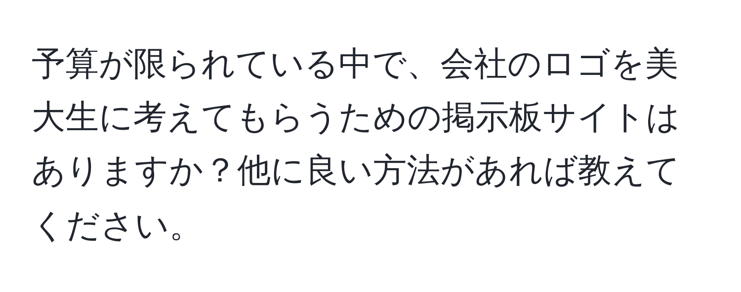 予算が限られている中で、会社のロゴを美大生に考えてもらうための掲示板サイトはありますか？他に良い方法があれば教えてください。