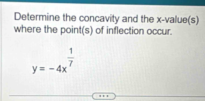 Determine the concavity and the x -value(s) 
where the point(s) of inflection occur.
y=-4x^(frac 1)7