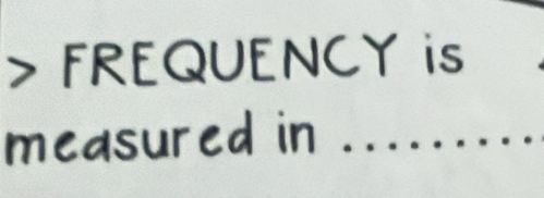 > FREQUENCY is 
measured in