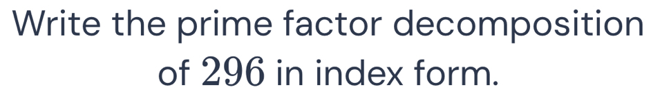 Write the prime factor decomposition 
of 296 in index form.