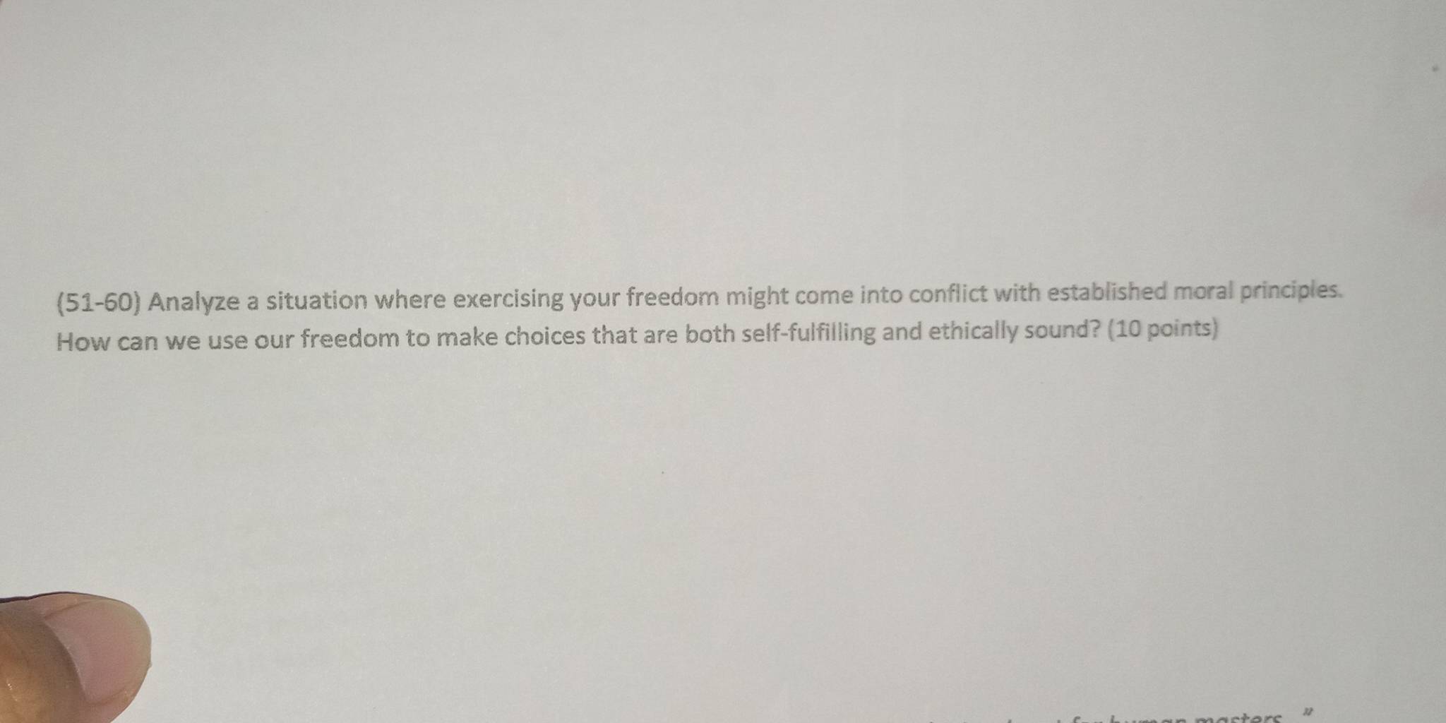 (51-60) Analyze a situation where exercising your freedom might come into conflict with established moral principles. 
How can we use our freedom to make choices that are both self-fulfilling and ethically sound? (10 points) 
32