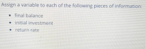 Assign a variable to each of the following pieces of information: 
final balance 
initial investment 
return rate