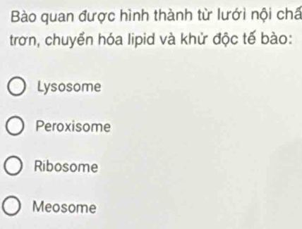 Bào quan được hình thành từ lưới nội chấ
trơn, chuyển hóa lipid và khử độc tế bào:
Lysosome
Peroxisome
Ribosome
Meosome