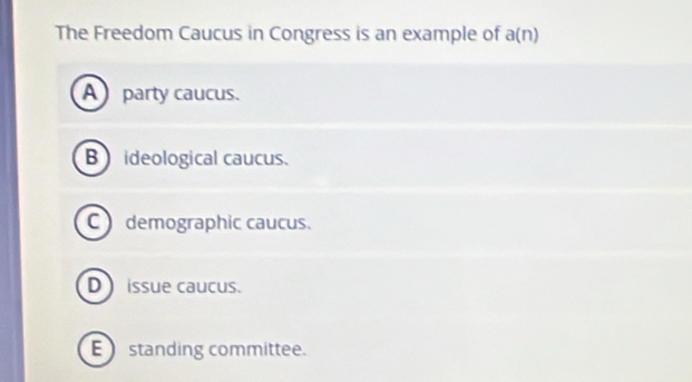 The Freedom Caucus in Congress is an example of a(n)
A party caucus.
B ideological caucus.
C demographic caucus.
D issue caucus.
E ) standing committee.