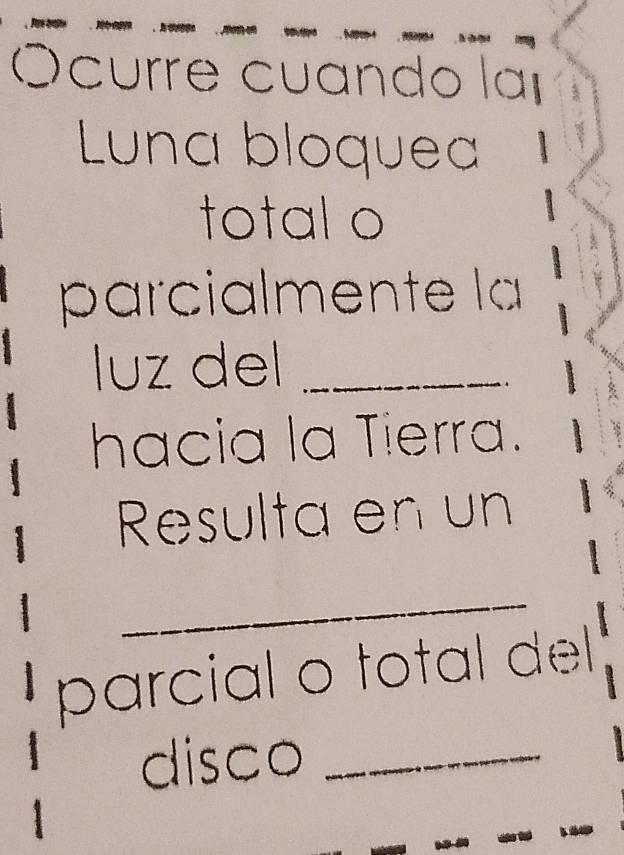 Ocurre cuando la 
Luna bloquea 、 
total o 
parcialmente la 
luz del_ 
hacia la Tierra. 
Resulta en un 
_ 
parcial o total dell 
disco_