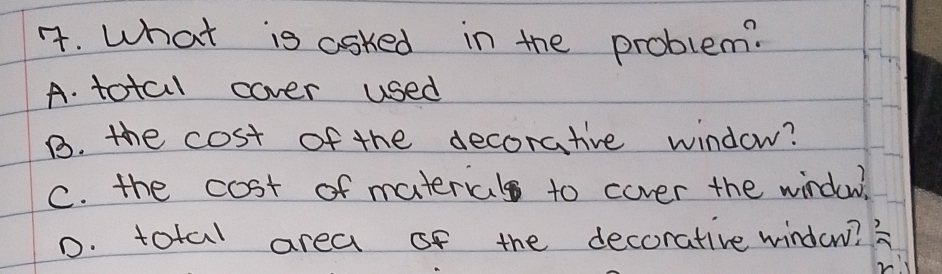 What is asked in the problem?
A. total cover used
B. the cost of the decorative window?
C. the cost of material to cover the windo?
D. total area of the decorative window? ?