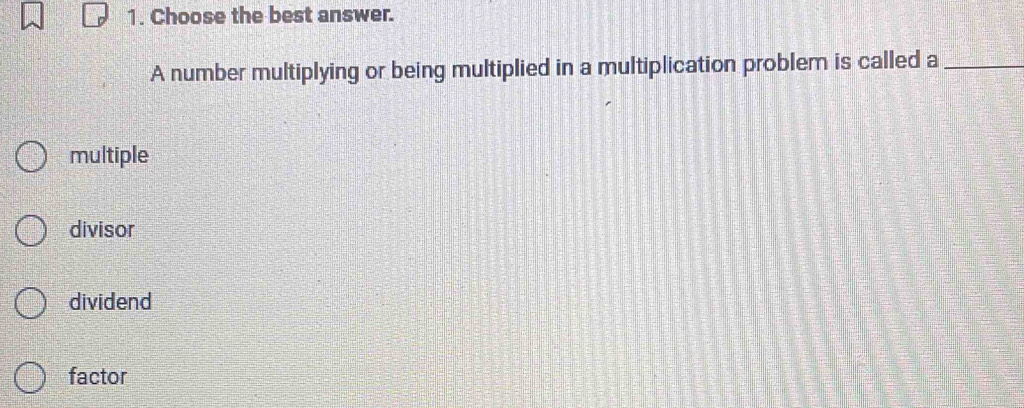 Choose the best answer.
A number multiplying or being multiplied in a multiplication problem is called a_
multiple
divisor
dividend
factor