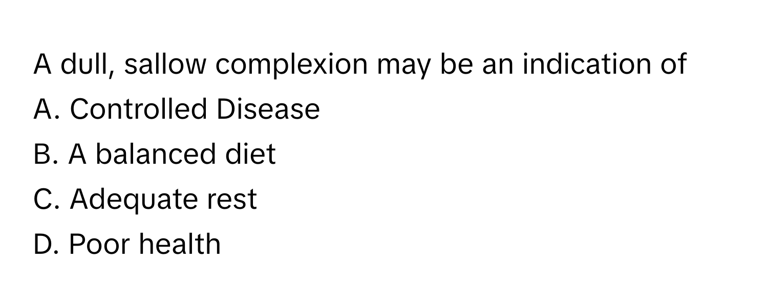 A dull, sallow complexion may be an indication of 
A. Controlled Disease
B. A balanced diet
C. Adequate rest
D. Poor health