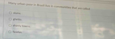 Many urban poor in Brazil live in communities that are called
slums.
ghetto.
shanty towns.
favelas.