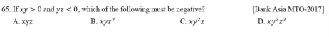 If xy>0 and yz<0</tex> , which of the following must be negative? [Bank Asia MTO-2017]
A. xyz B. xyz^2 C. xy^2z D. xy^2z^2
