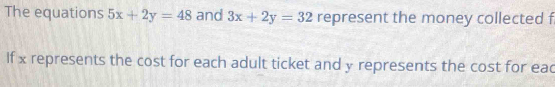 The equations 5x+2y=48 and 3x+2y=32 represent the money collected f
If x represents the cost for each adult ticket and y represents the cost for eac