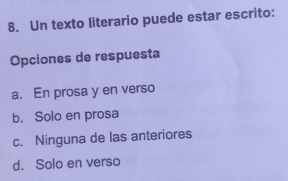 Un texto literario puede estar escrito:
Opciones de respuesta
a. En prosa y en verso
b. Solo en prosa
c. Ninguna de las anteriores
d. Solo en verso