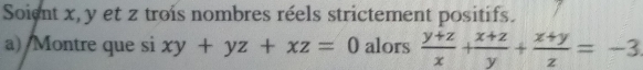 Soient x, y et z trois nombres réels strictement positifs.
a) Montre que si xy+yz+xz=0 alors  (y+z)/x + (x+z)/y + (x+y)/z =-3