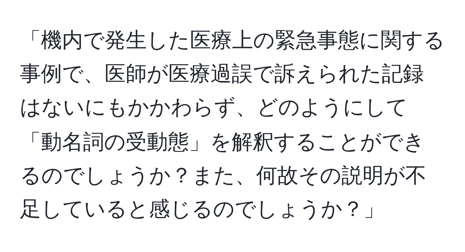 「機内で発生した医療上の緊急事態に関する事例で、医師が医療過誤で訴えられた記録はないにもかかわらず、どのようにして「動名詞の受動態」を解釈することができるのでしょうか？また、何故その説明が不足していると感じるのでしょうか？」