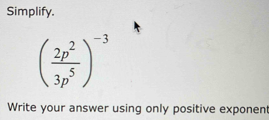 Solved: Simplify. ( 2p^2/3p^5 )^-3 Write your answer using only ...