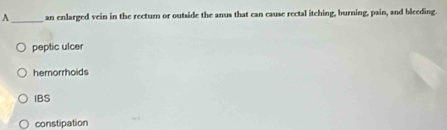 A_ an enlarged vein in the rectum or outside the anus that can cause rectal itching, burning, pain, and bleeding.
peptic ulcer
hemorrhoids
IBS
constipation