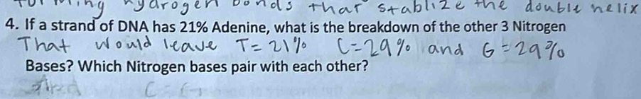 If a strand of DNA has 21% Adenine, what is the breakdown of the other 3 Nitrogen 
Bases? Which Nitrogen bases pair with each other?