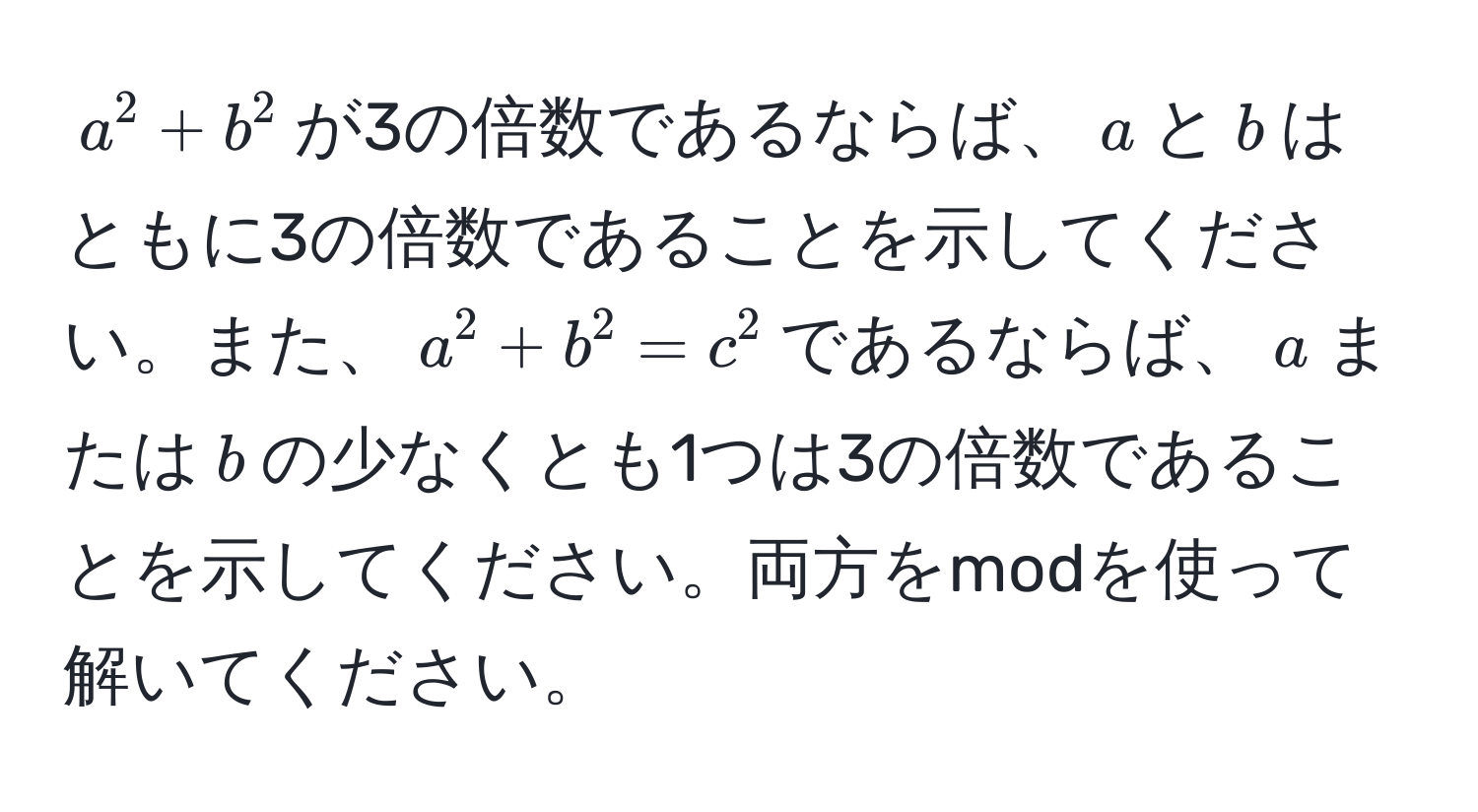 $a^2 + b^2$が3の倍数であるならば、$a$と$b$はともに3の倍数であることを示してください。また、$a^2 + b^2 = c^2$であるならば、$a$または$b$の少なくとも1つは3の倍数であることを示してください。両方をmodを使って解いてください。