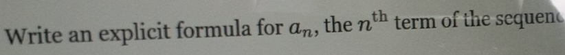 Write an explicit formula for a_n , the n^(th) term of the sequen