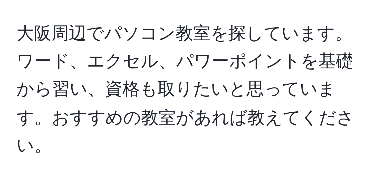 大阪周辺でパソコン教室を探しています。ワード、エクセル、パワーポイントを基礎から習い、資格も取りたいと思っています。おすすめの教室があれば教えてください。