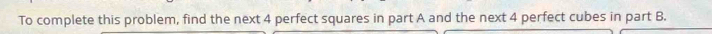 To complete this problem, find the next 4 perfect squares in part A and the next 4 perfect cubes in part B.