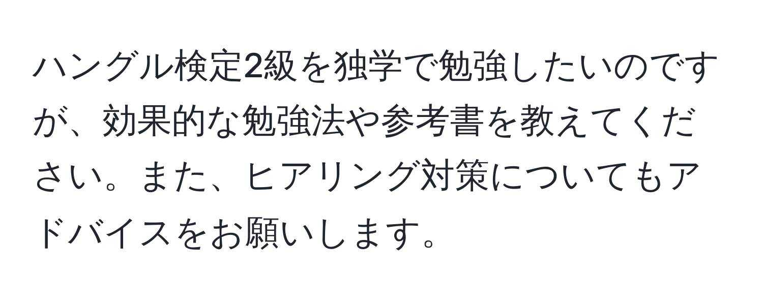 ハングル検定2級を独学で勉強したいのですが、効果的な勉強法や参考書を教えてください。また、ヒアリング対策についてもアドバイスをお願いします。