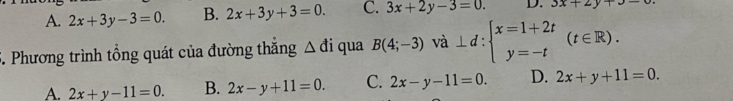 A. 2x+3y-3=0. B. 2x+3y+3=0. C. 3x+2y-3=0. D. 3x+2y+3-6
5. Phương trình tổng quát của đường thắng △ di qua B(4;-3) và ⊥ d:beginarrayl x=1+2t y=-tendarray.  (t∈ R).
A. 2x+y-11=0. B. 2x-y+11=0. C. 2x-y-11=0. D. 2x+y+11=0.