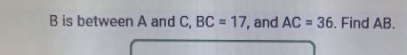 B is between A and C, BC=17 , and AC=36. Find AB.