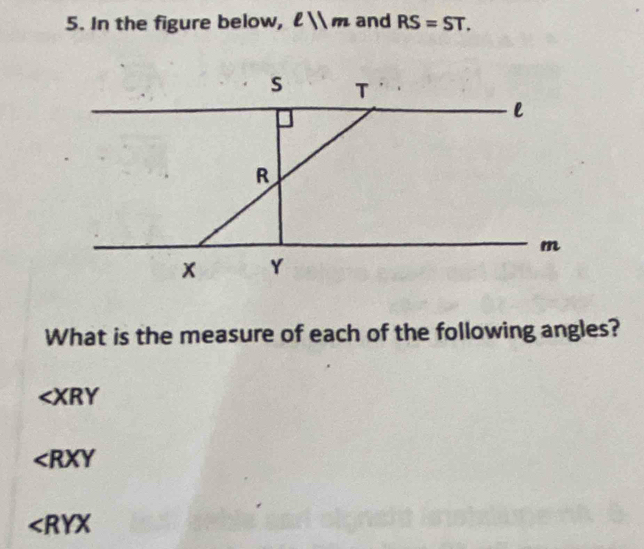 In the figure below, l/m and RS=ST. 
What is the measure of each of the following angles?
∠ XRY
∠ RXY
∠ RYX