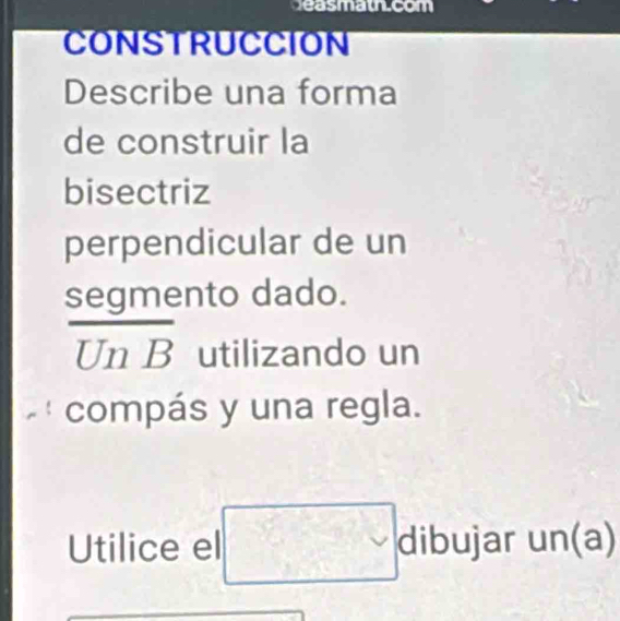 easmath.com 
CONSTRUCCION 
Describe una forma 
de construir la 
bisectriz 
perpendicular de un 
segmento dado. 
1) n B utilizando un 
compás y una regla. 
Utilice el □ dibujar un(a)