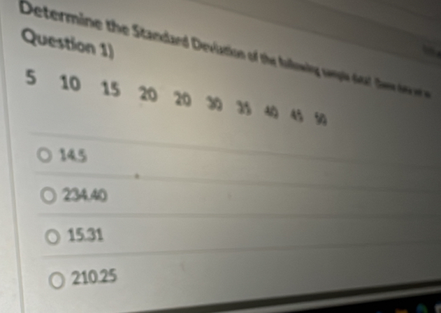 Question 1)
Determine the Standard Deviation of the following sangls ta he e er e

5 10 15 20 20 3 3 45 50
145
234.40
15.31
210.25