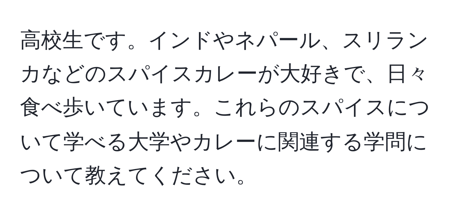 高校生です。インドやネパール、スリランカなどのスパイスカレーが大好きで、日々食べ歩いています。これらのスパイスについて学べる大学やカレーに関連する学問について教えてください。