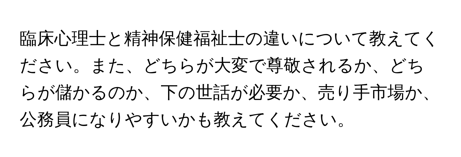 臨床心理士と精神保健福祉士の違いについて教えてください。また、どちらが大変で尊敬されるか、どちらが儲かるのか、下の世話が必要か、売り手市場か、公務員になりやすいかも教えてください。