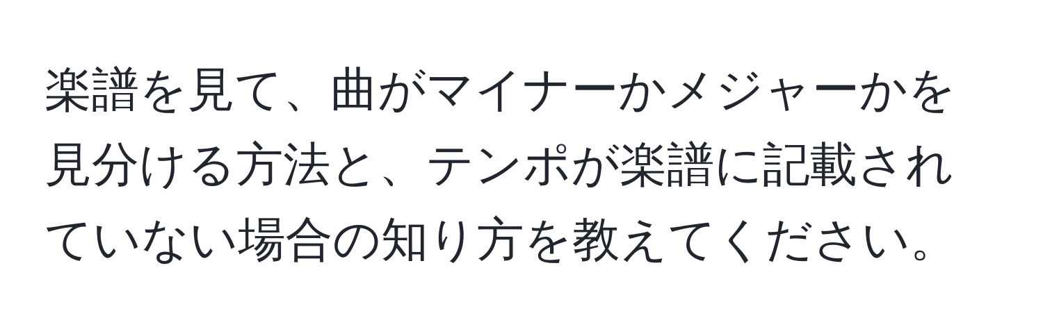 楽譜を見て、曲がマイナーかメジャーかを見分ける方法と、テンポが楽譜に記載されていない場合の知り方を教えてください。