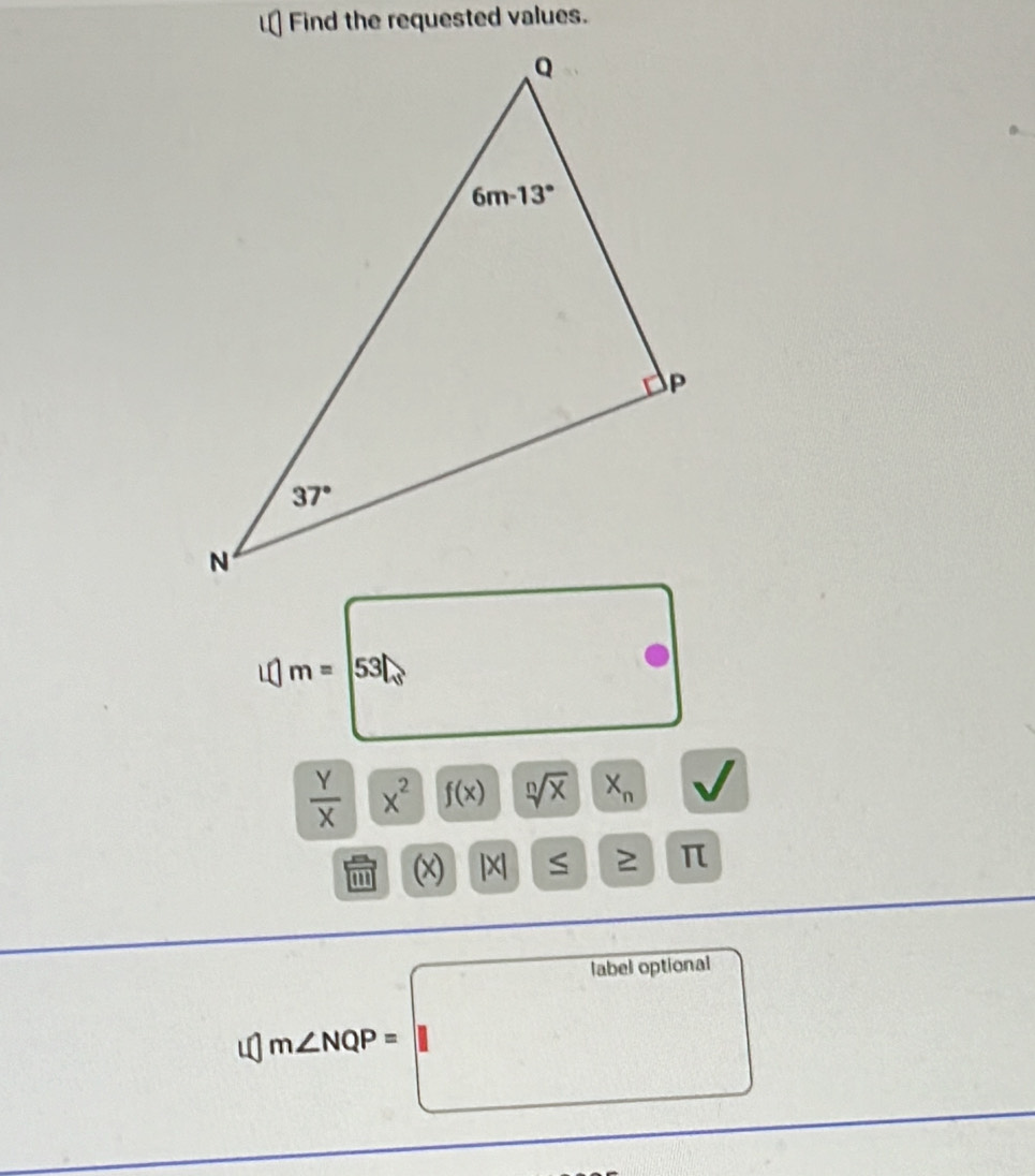 Find the requested values.
_ 
m=531_3 □°
|
 Y/X |x^2 f(x) sqrt[n](x)|x_n
' (x) |x| S ≥ π
1m∠ NQP=labeloptional