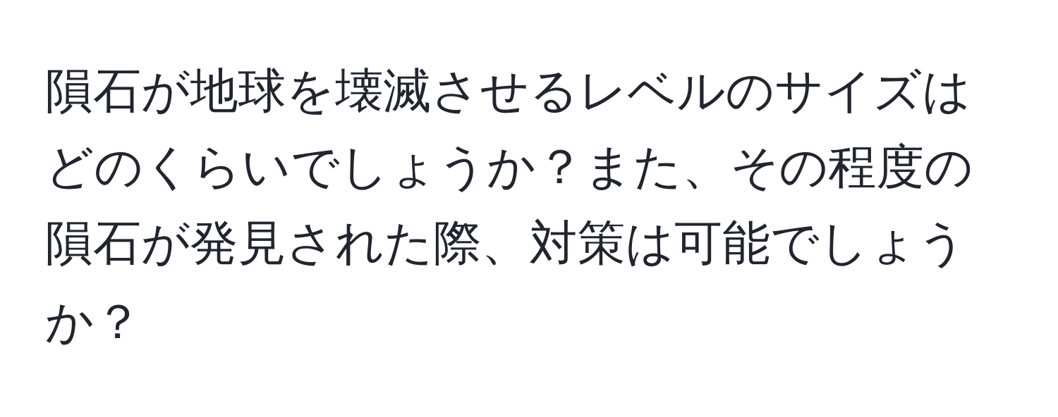 隕石が地球を壊滅させるレベルのサイズはどのくらいでしょうか？また、その程度の隕石が発見された際、対策は可能でしょうか？