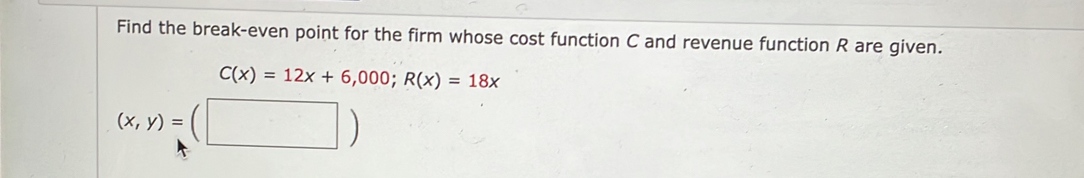 Find the break-even point for the firm whose cost function C and revenue function R are given.
C(x)=12x+6,000; R(x)=18x
(x,y)=(□ )