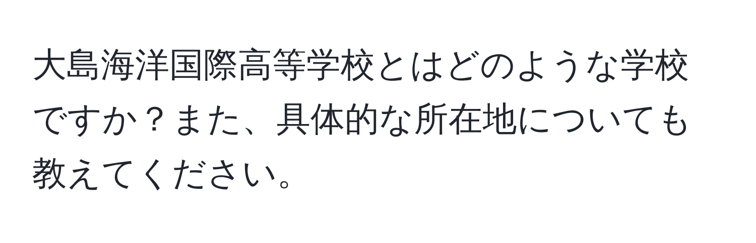 大島海洋国際高等学校とはどのような学校ですか？また、具体的な所在地についても教えてください。