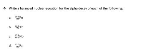 Write a balanced nuclear equation for the alpha decay of each of the following: 
a. _(84)^(208)Po
b. _(90)^(232)Th
C. _(10)^(25) 1/2 No
d. _(86)^(220)Rn